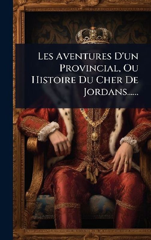 Les Aventures D'un Provincial, Ou Histoire Du Cher De Jordans......