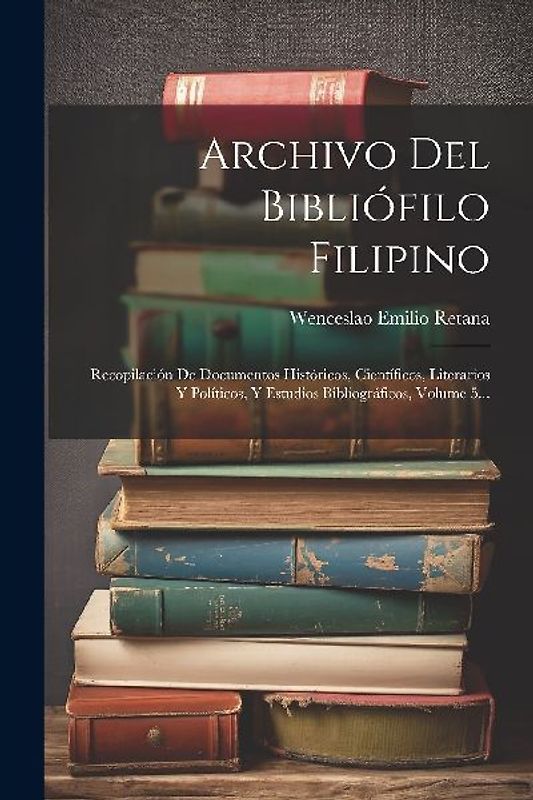 Archivo Del Bibliófilo Filipino: Recopilación De Documentos Históricos, Científicos, Literarios Y Políticos, Y Estudios Bibliográficos, Volume 5...
