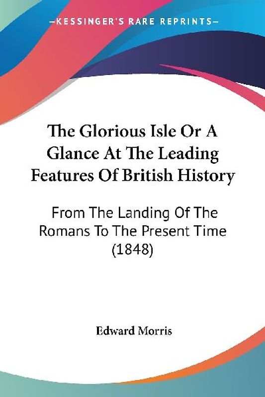 The Glorious Isle Or A Glance At The Leading Features Of British History