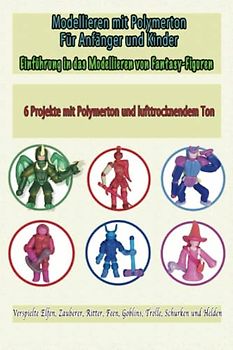 Modellieren mit Polymerton Für Anfänger und Kinder: Einführung in das Modellieren von Fantasy-Figuren , Verspielte Elfen, Zauberer, Ritter, Feen, ... zum Modellieren, Band 4)