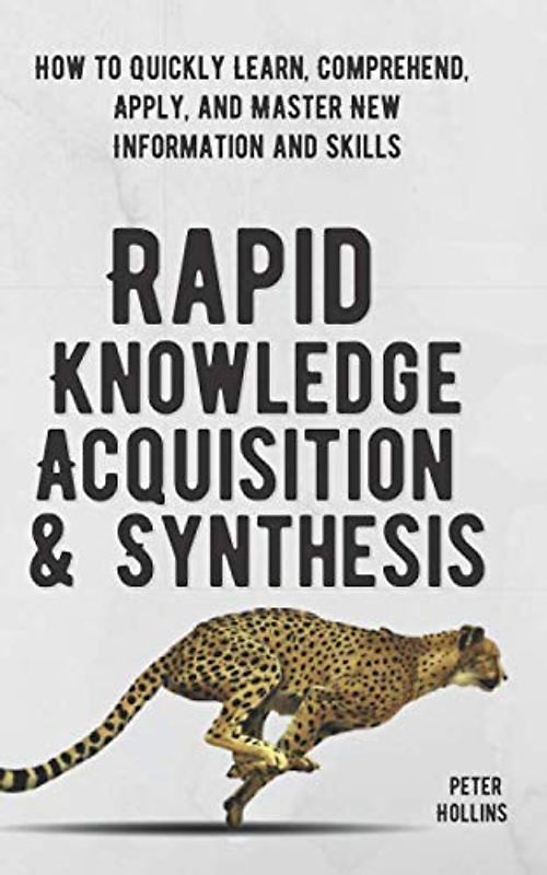 Rapid Knowledge Acquisition & Synthesis: How to Quickly Learn, Comprehend, Apply, and Master New Information and Skills (Learning how to Learn, Band 17)