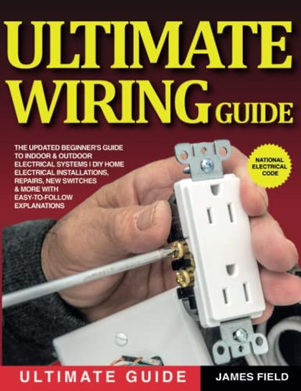 Ultimate Wiring Guide: The Updated Beginner's Guide to Indoor & Outdoor Electrical Systems | DIY Home Electrical Installations, Repairs, New Switches & More with Easy-to-Follow Explanations
