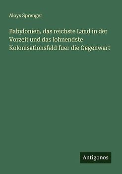 Babylonien, das reichste Land in der Vorzeit und das lohnendste Kolonisationsfeld fuer die Gegenwart