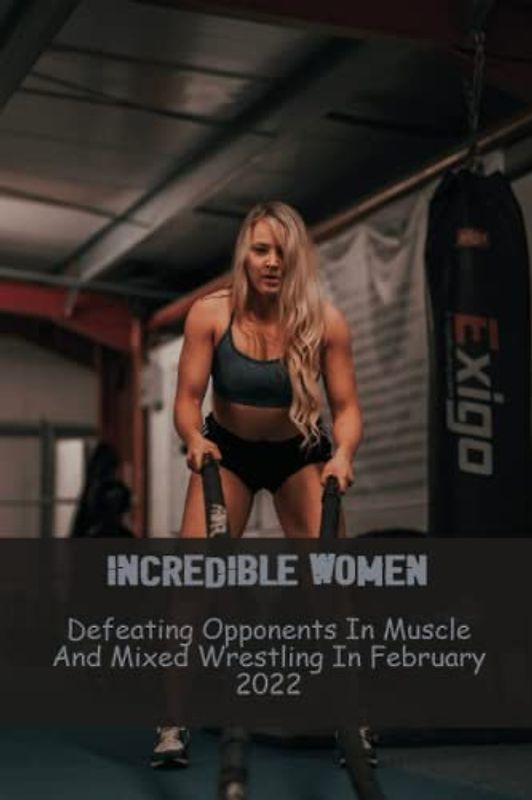 Incredible Women: Defeating Opponents In Muscle And Mixed Wrestling In February 2022