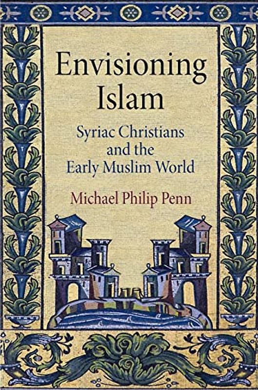 Penn, M: Envisioning Islam: Syriac Christians and the Early Muslim World (Divinations: Rereading Late Ancient Religion)