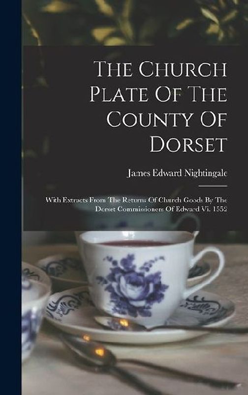 The Church Plate Of The County Of Dorset: With Extracts From The Returns Of Church Goods By The Dorset Commissioners Of Edward Vi. 1552