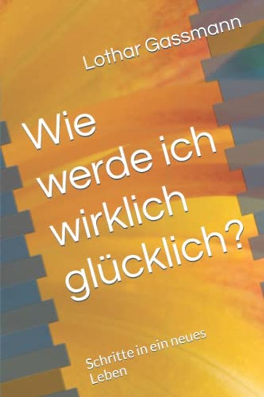 Wie werde ich wirklich glücklich?: Schritte in ein neues Leben