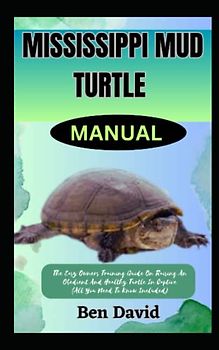 MISSISSIPPI MUD TURTLE MANUAL: The Easy Owners Training Guide On Raising An Obedient And Healthy Turtle In Captive (All You Need To Know Included)