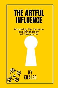 The Artful Influence: Mastering The Science and Psychology of Persuasion