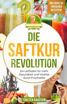 Die Saftkur Revolution: Ein Leitfaden für mehr Gesundheit und Vitalität durch Frischsäfte