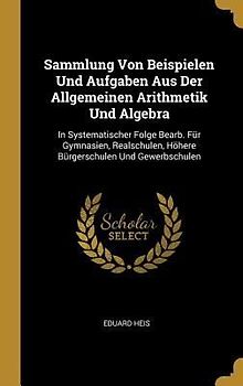Sammlung Von Beispielen Und Aufgaben Aus Der Allgemeinen Arithmetik Und Algebra: In Systematischer Folge Bearb. Für Gymnasien, Realschulen, Höhere Bür