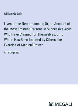 Lives of the Necromancers; Or, an Account of the Most Eminent Persons in Successive Ages, Who Have Claimed for Themselves, or to Whom Has Been Imputed by Others, the Exercise of Magical Power