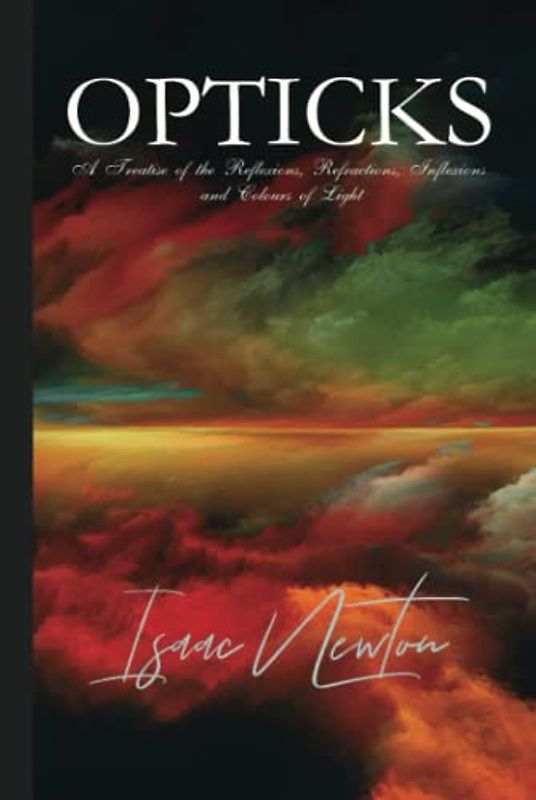 Isaac Newton Classics: Opticks: A Treatise of the Reflexions, Refractions, Inflexions and Colours of Light: illustrated