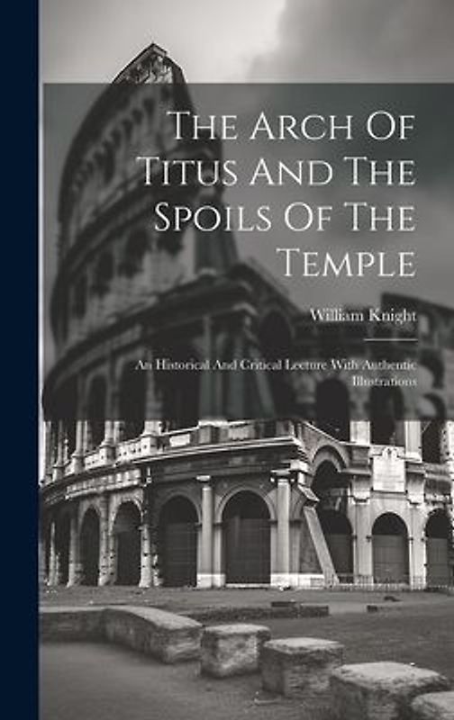 The Arch Of Titus And The Spoils Of The Temple: An Historical And Critical Lecture With Authentic Illustrations