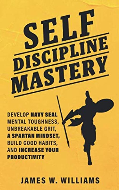 Self-discipline Mastery: Develop Navy Seal Mental Toughness, Unbreakable Grit, Spartan Mindset, Build Good Habits, and Increase Your Productivity