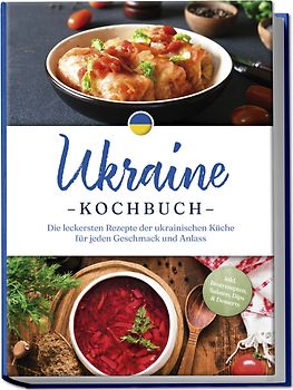 Ukraine Kochbuch: Die leckersten Rezepte der ukrainischen Küche für jeden Geschmack und Anlass - inkl. Brotrezepten, Salaten, Dips & Desserts