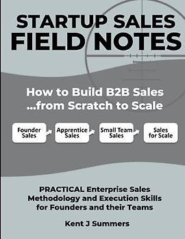STARTUP SALES FIELD NOTES: How to Build Enterprise Sales …from Scratch to Scale: Practical Sales Methodology and Execution Skills for Founders and their Teams