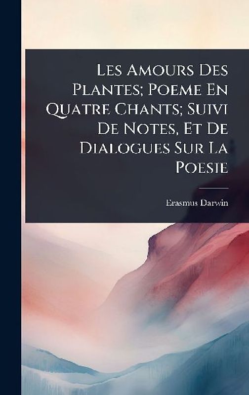 Les Amours Des Plantes; Poeme En Quatre Chants; Suivi De Notes, Et De Dialogues Sur La Poesie