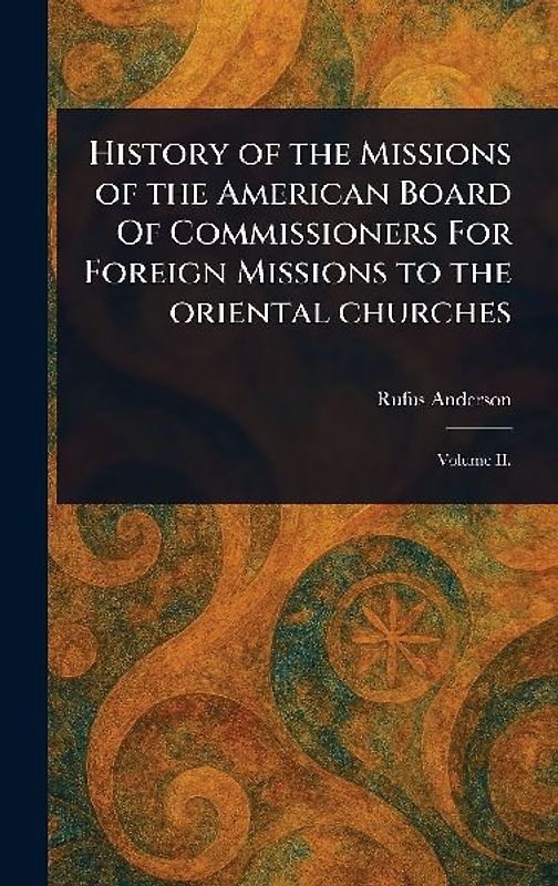 History of the Missions of the American Board Of Commissioners For Foreign Missions to the Oriental Churches