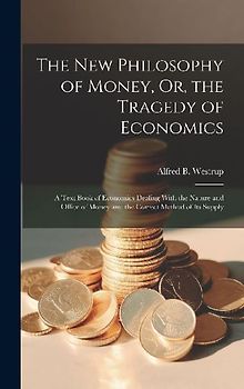 The New Philosophy of Money, Or, the Tragedy of Economics: A Text Book of Economics Dealing With the Nature and Office of Money and the Correct Method