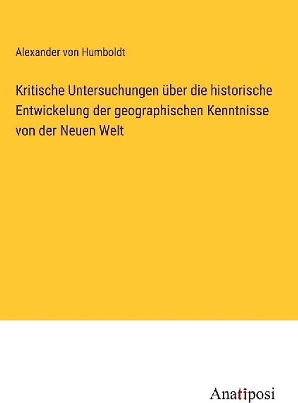 Kritische Untersuchungen über die historische Entwickelung der geographischen Kenntnisse von der Neuen Welt