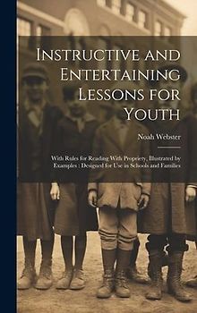 Instructive and Entertaining Lessons for Youth: With Rules for Reading With Propriety, Illustrated by Examples: Designed for Use in Schools and Famili