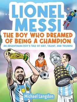LIONEL MESSI: THE BOY WHO DREAMED OF BEING A CHAMPION: AN ARGENTINIAN BOY'S TALE OF GRIT, TALENT AND TRIUMPH
