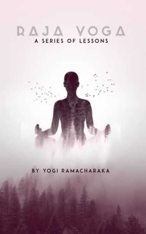 A Series of Lessons in Raja Yoga by Yogi Ramacharaka: Master the Ancient Techniques of Raja Yoga with Yogi Ramacharaka's Comprehensive Guide