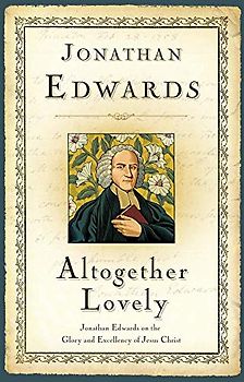 Altogether Lovely: Jonathan Edwards on the Glory and Excellency of Jesus Christ