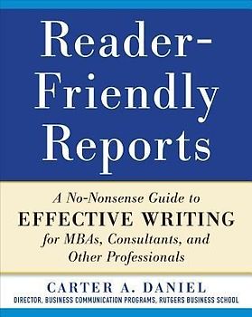 Reader-Friendly Reports: A No-Nonsense Guide to Effective Writing for Mbas, Consultants, and Other Professionals