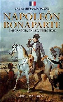 Breve historia sobre Napoleón Bonaparte - Emperador, exilio, eternidad