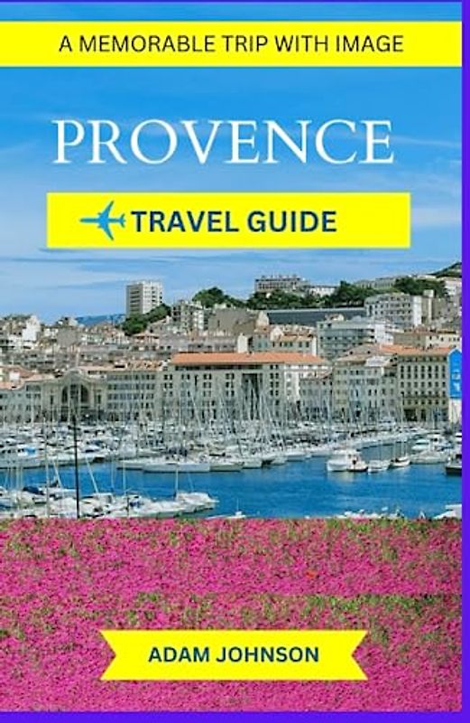 PROVENCE TRAVEL GUIDE:: Unique Pocket Guide To Experience The Enchanting Beauty, Rich Heritage, and Gastronomic Delights of Provencal Region. A memorable Trip With Image.