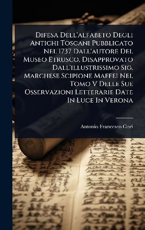 Difesa Dell'alfabeto Degli Antichi Toscani Pubblicato Nel 1737 Dall'autore Del Museo Etrusco, Disapprovato Dall'illustrissimo Sig. Marchese Scipione Maffei Nel Tomo V Delle Sue Osservazioni Letterarie Date In Luce In Verona