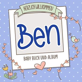 Herzlich Willkommen Ben - Baby Buch und Album: Personalisiertes Babybuch und Babyalbum, Geschenk zur Geburt mit dem Baby Namen auf dem Cover