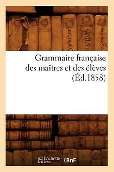 Grammaire Française Des Maîtres Et Des Élèves, (Éd.1858)
