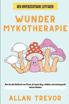 Wunder Mykotherapie: Wie Sie die Heilkraft von Pilzen ab heute klug, effektiv und wirkungsvoll nutzen können