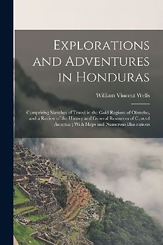Explorations and Adventures in Honduras: Comprising Sketches of Travel in the Gold Regions of Olancho, and a Review of the History and General Resourc