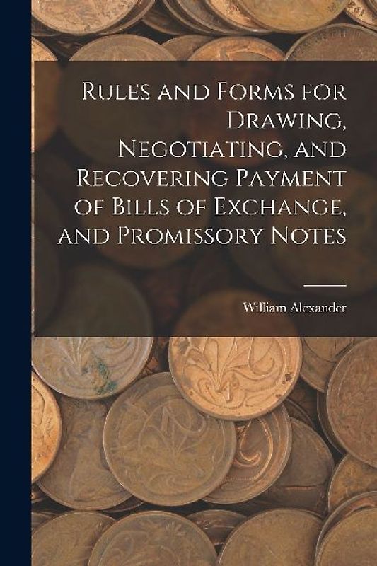 Rules and Forms for Drawing, Negotiating, and Recovering Payment of Bills of Exchange, and Promissory Notes