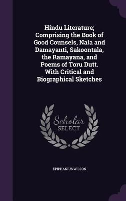 Hindu Literature; Comprising the Book of Good Counsels, Nala and Damayanti, Sakoontala, the Ramayana, and Poems of Toru Dutt. With Critical and Biographical Sketches