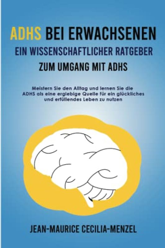 ADHS bei Erwachsenen Ein wissenschaftlicher Ratgeber zum Umgang mit ADHS Meistern Sie den Alltag und lernen Sie die ADHS als eine ergiebige Quelle für ein glückliches und erfüllendes Leben zu nutzen