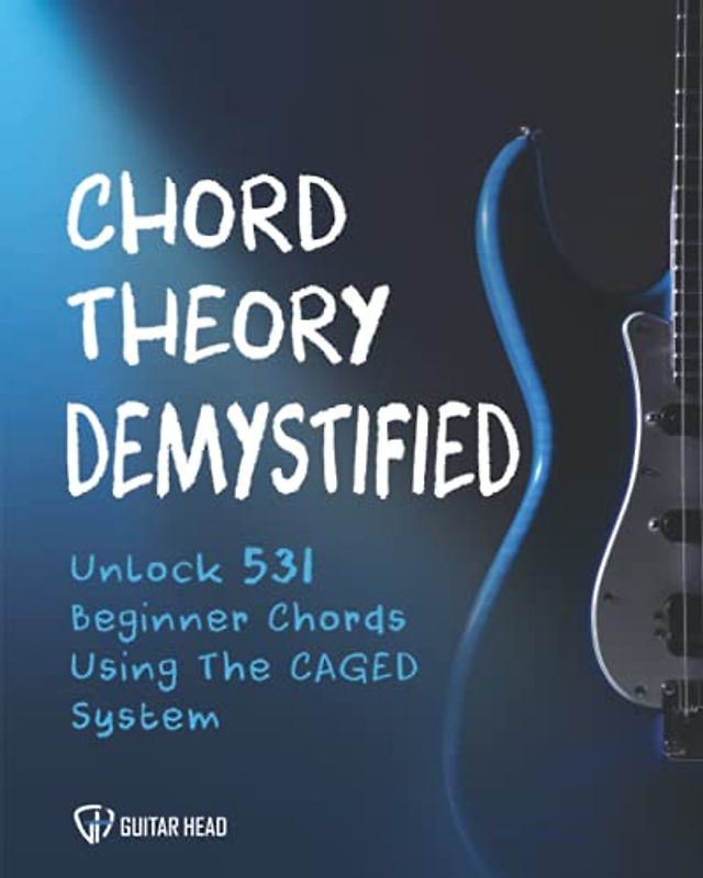 Chord Theory Demystified: Unlock 531 Beginner Chords Using The CAGED System And Practical Examples (Guitar Chord Mastery, Band 1)