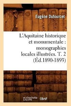 L'Aquitaine Historique Et Monumentale: Monographies Locales Illustrées. T. 2 (Éd.1890-1893)