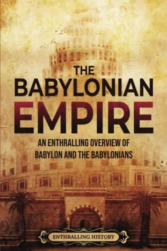 The Babylonian Empire: An Enthralling Overview of Babylon and the Babylonians (History of Mesopotamia)