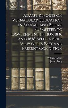 Adam's Reports on Vernacular Education in Bengal and Behar, Submitted to Government in 1835, 1836 and 1838. With a Brief View of Its Past and Present