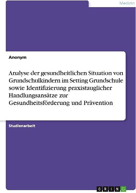 Analyse der gesundheitlichen Situation von Grundschulkindern im Setting Grundschule sowie Identifizierung praxistauglicher Handlungsansätze zur Gesundheitsförderung und Prävention