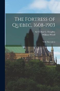 The Fortress of Quebec, 1608-1903: With Illustrations