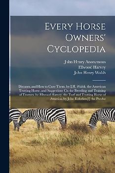 Every Horse Owners' Cyclopedia: Diseases, and How to Cure Them. by J.H. Walsh. the American Trotting Horse, and Suggestions On the Breeding and Traini