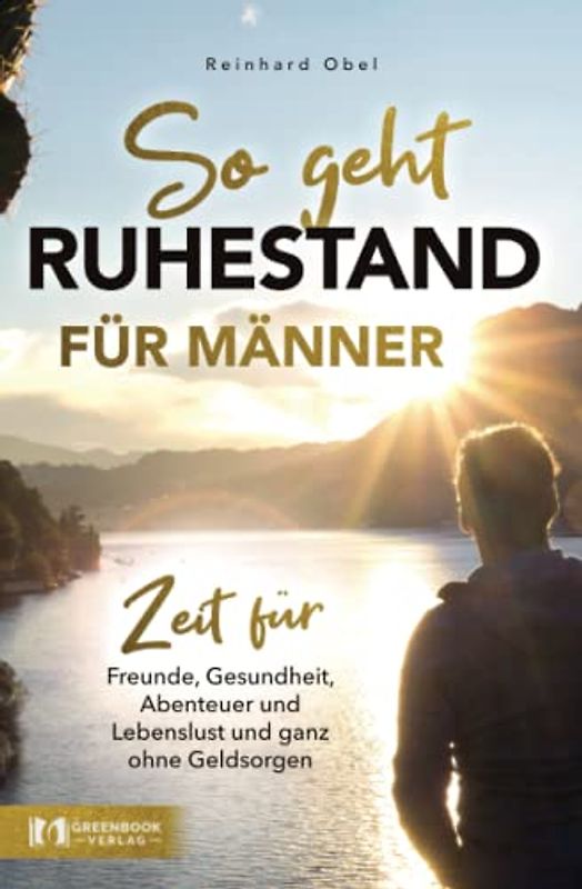 So geht Ruhestand für Männer - Zeit für Freunde, Gesundheit, Abenteuer und Lebenslust und ganz ohne Geldsorgen
