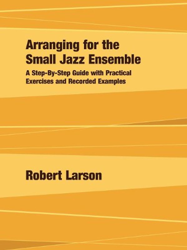 Arranging for the Small Jazz Ensemble: A Step-by-Step Guide with Practical Exercises and Recorded Examples - Larson, Robert
