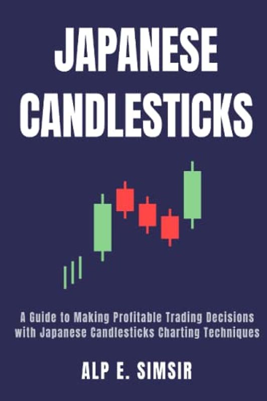 JAPANESE CANDLESTICKS: A Guide to Making Profitable Trading Decisions with Technical Analysis and Japanese Candlestick Charting Techniques for Stock, Forex and Commodity Markets